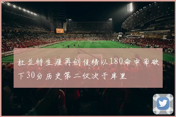 杜兰特生涯再创佳绩以180命中率砍下30分历史第二仅次于库里